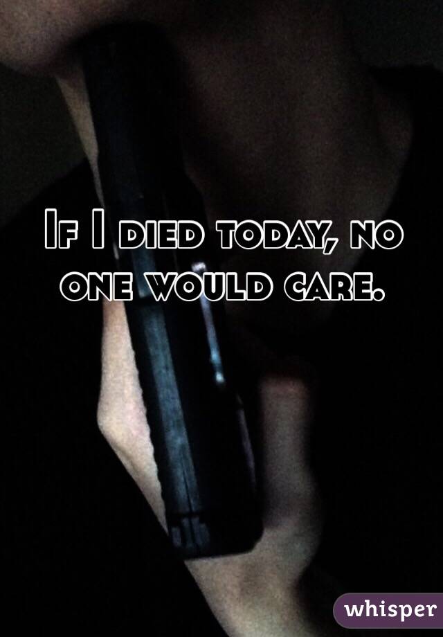 If I died today, no one would care.  