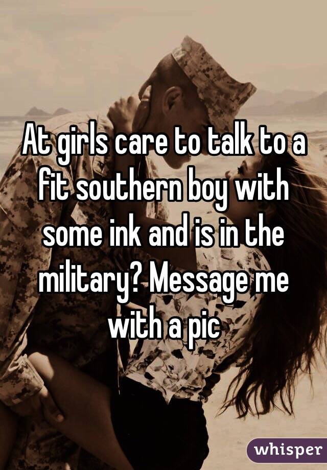 At girls care to talk to a fit southern boy with some ink and is in the military? Message me with a pic