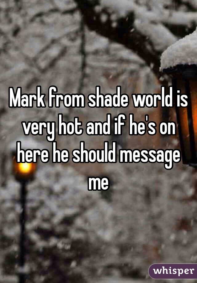 Mark from shade world is very hot and if he's on here he should message me 