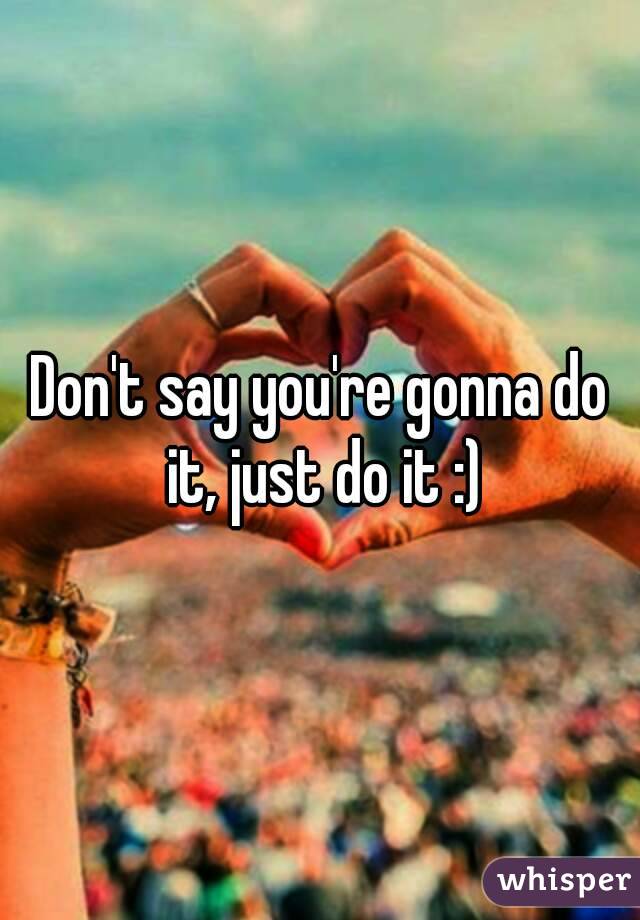 Don't say you're gonna do it, just do it :)