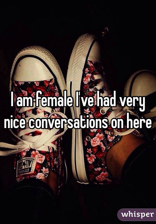 I am female I've had very nice conversations on here