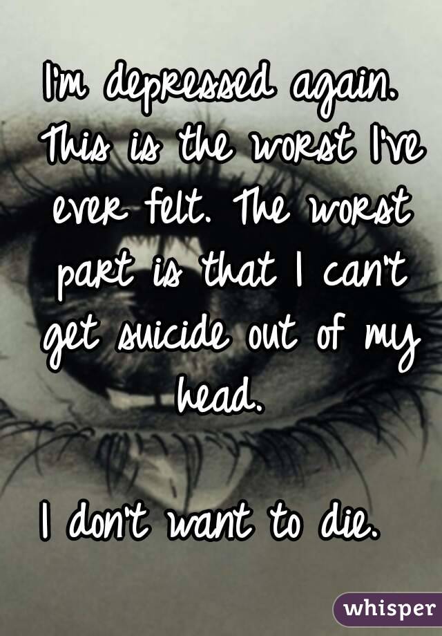 I'm depressed again. This is the worst I've ever felt. The worst part is that I can't get suicide out of my head. 

I don't want to die. 