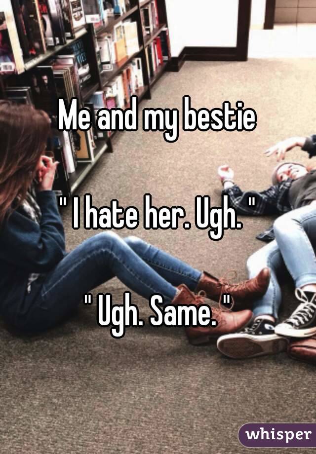 Me and my bestie

" I hate her. Ugh. "

" Ugh. Same. "