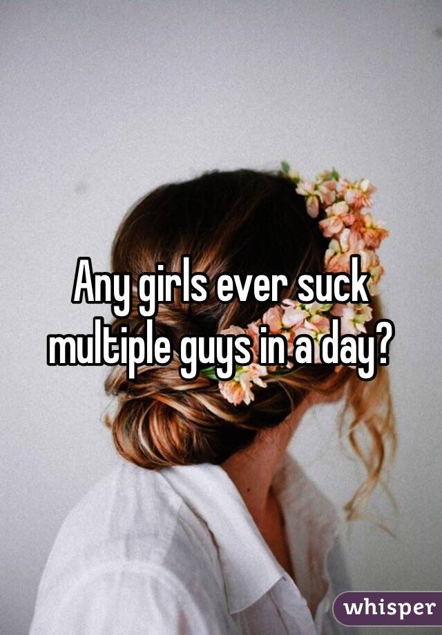 Any girls ever suck multiple guys in a day?