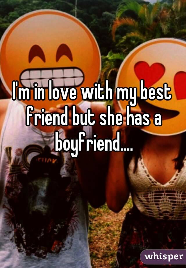 I'm in love with my best friend but she has a boyfriend....