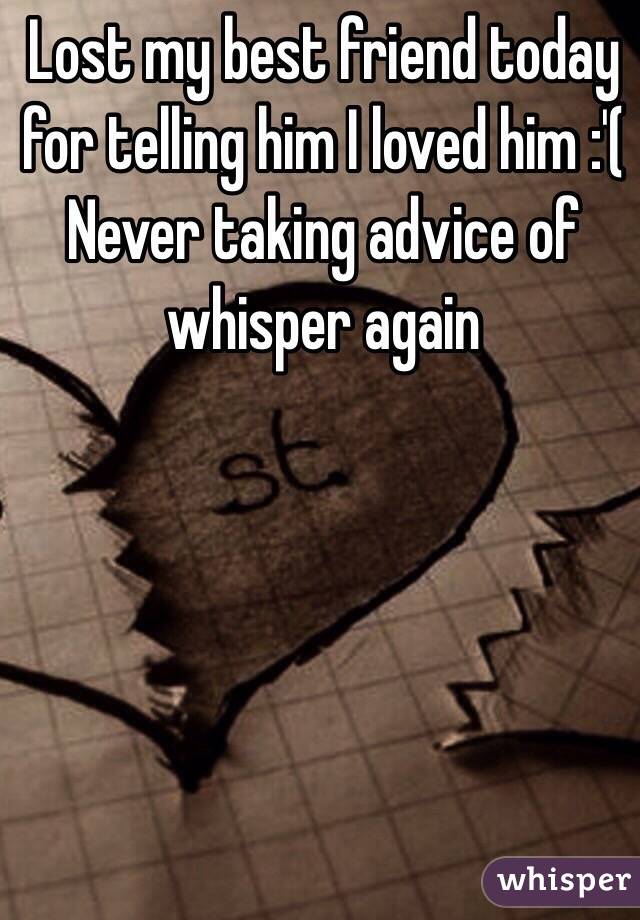 Lost my best friend today for telling him I loved him :'(
Never taking advice of whisper again 