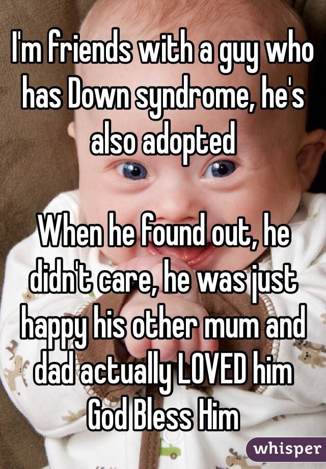 I'm friends with a guy who has Down syndrome, he's also adopted 

When he found out, he didn't care, he was just happy his other mum and dad actually LOVED him
God Bless Him