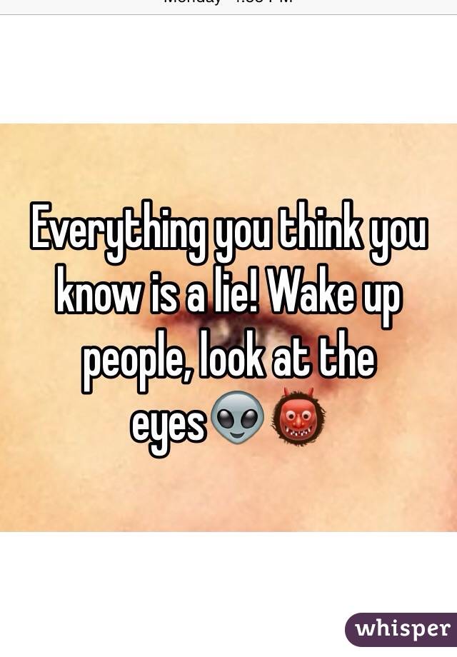 Everything you think you know is a lie! Wake up people, look at the eyes👽👹