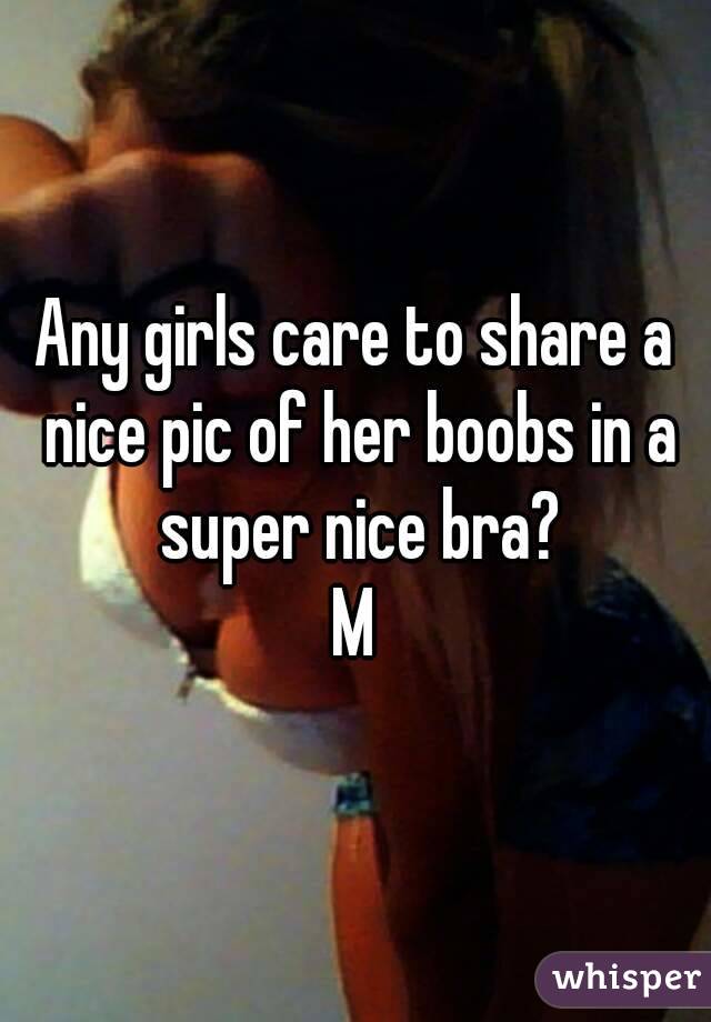 Any girls care to share a nice pic of her boobs in a super nice bra?
M