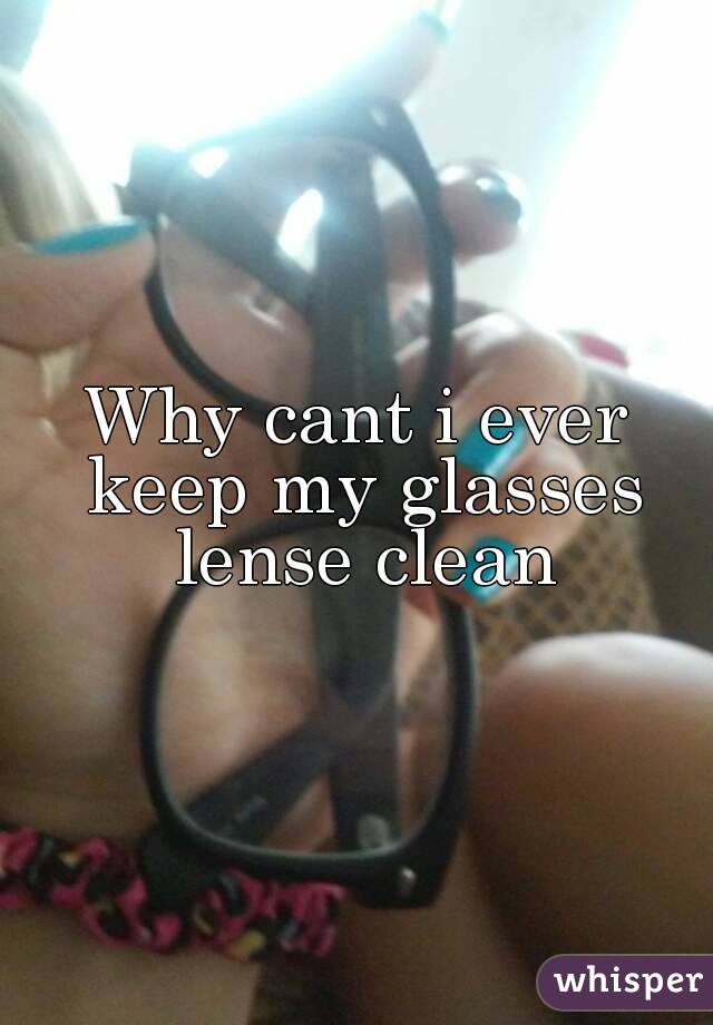 Why cant i ever keep my glasses lense clean