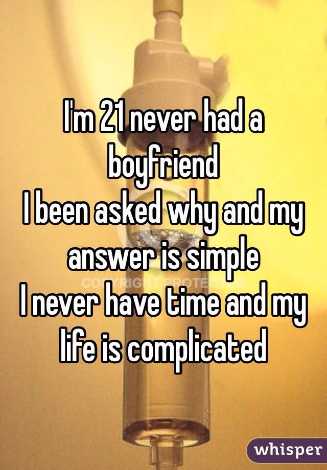 I'm 21 never had a boyfriend 
I been asked why and my answer is simple 
I never have time and my life is complicated 
