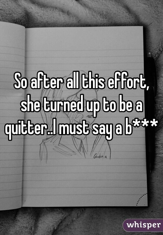 So after all this effort, she turned up to be a quitter..I must say a b***