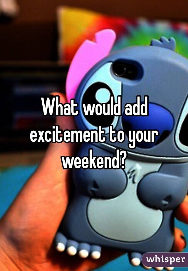 What would add excitement to your weekend?