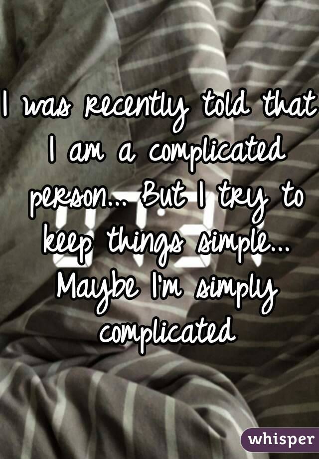 I was recently told that I am a complicated person... But I try to keep things simple... Maybe I'm simply complicated