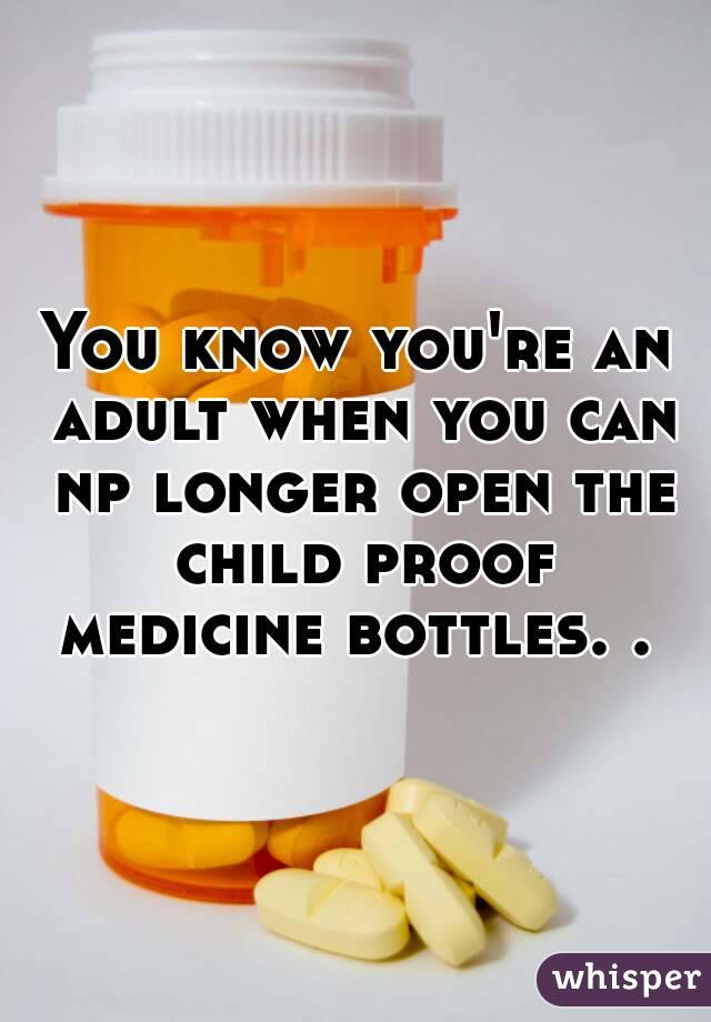 You know you're an adult when you can np longer open the child proof medicine bottles. . 