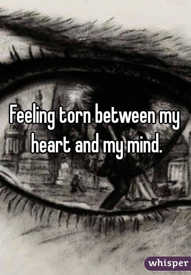 Feeling torn between my heart and my mind.