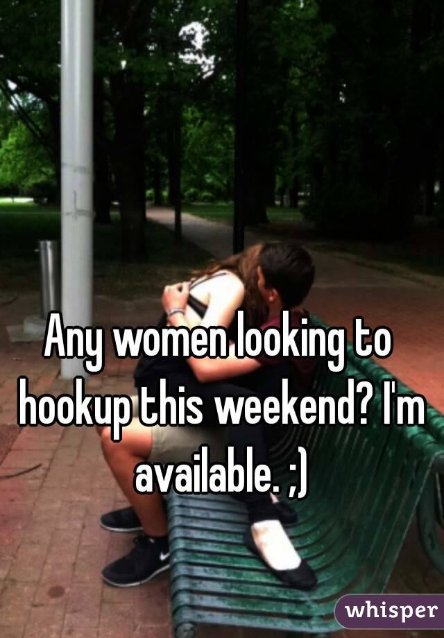 Any women looking to hookup this weekend? I'm available. ;)