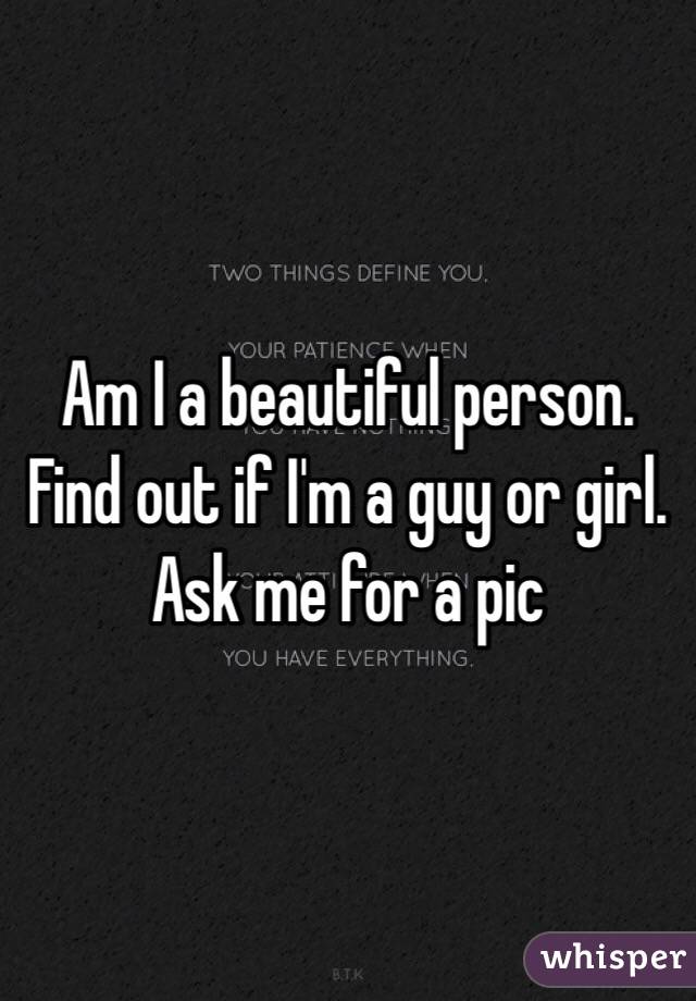 Am I a beautiful person. Find out if I'm a guy or girl. Ask me for a pic 