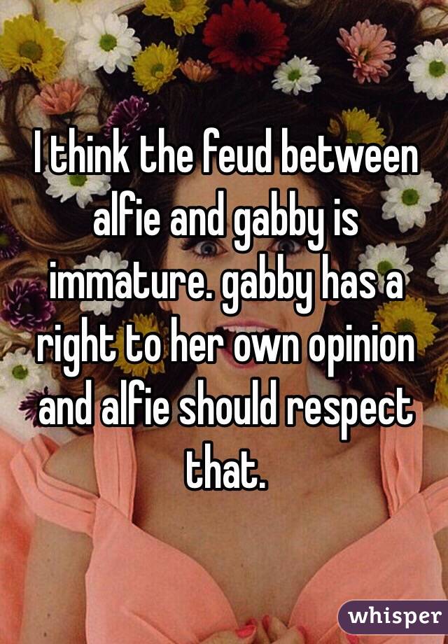 I think the feud between alfie and gabby is immature. gabby has a right to her own opinion and alfie should respect that. 