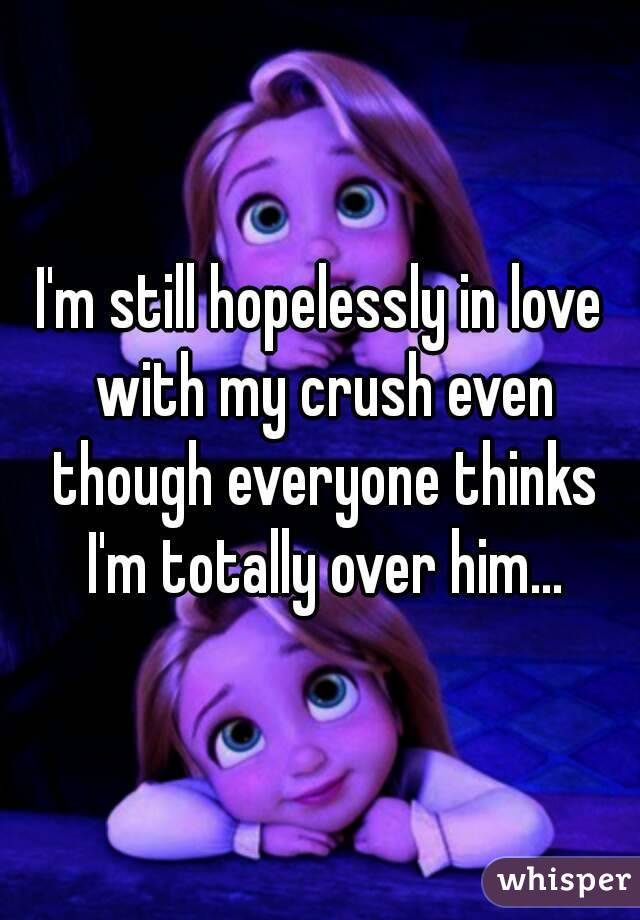 I'm still hopelessly in love with my crush even though everyone thinks I'm totally over him...