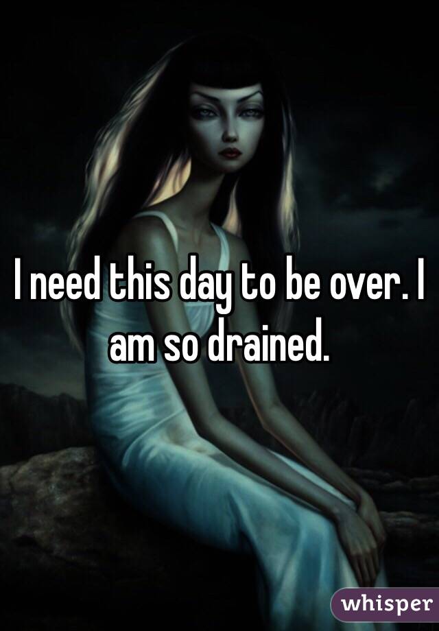 I need this day to be over. I am so drained. 