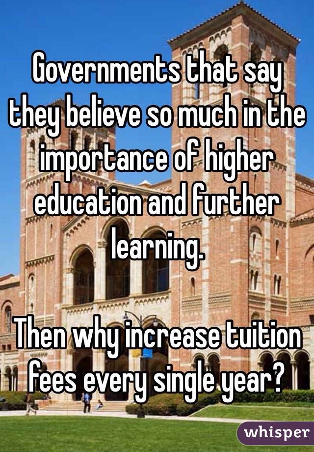 Governments that say they believe so much in the importance of higher education and further learning.

Then why increase tuition fees every single year?