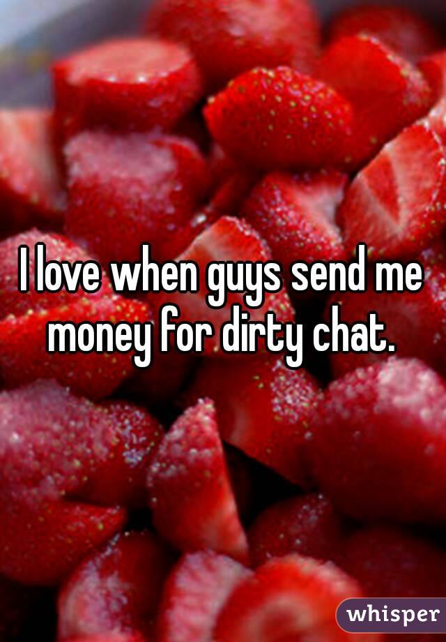 I love when guys send me money for dirty chat. 