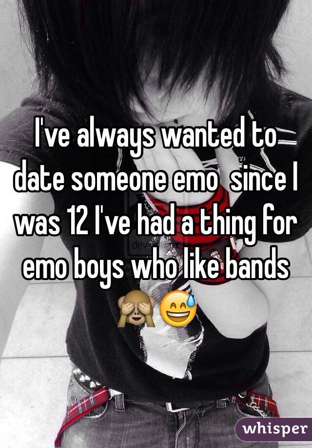 I've always wanted to date someone emo  since I was 12 I've had a thing for emo boys who like bands 🙈😅