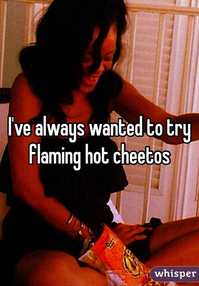 I've always wanted to try flaming hot cheetos