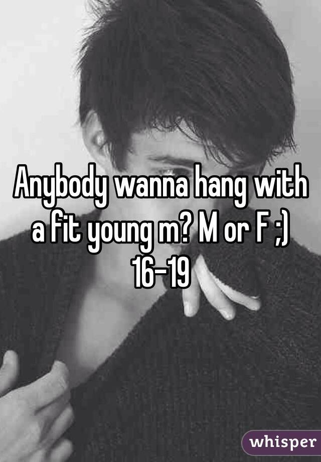 Anybody wanna hang with a fit young m? M or F ;) 16-19