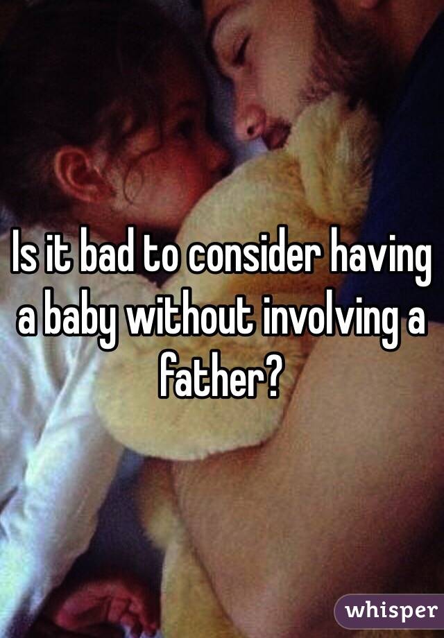 Is it bad to consider having a baby without involving a father?