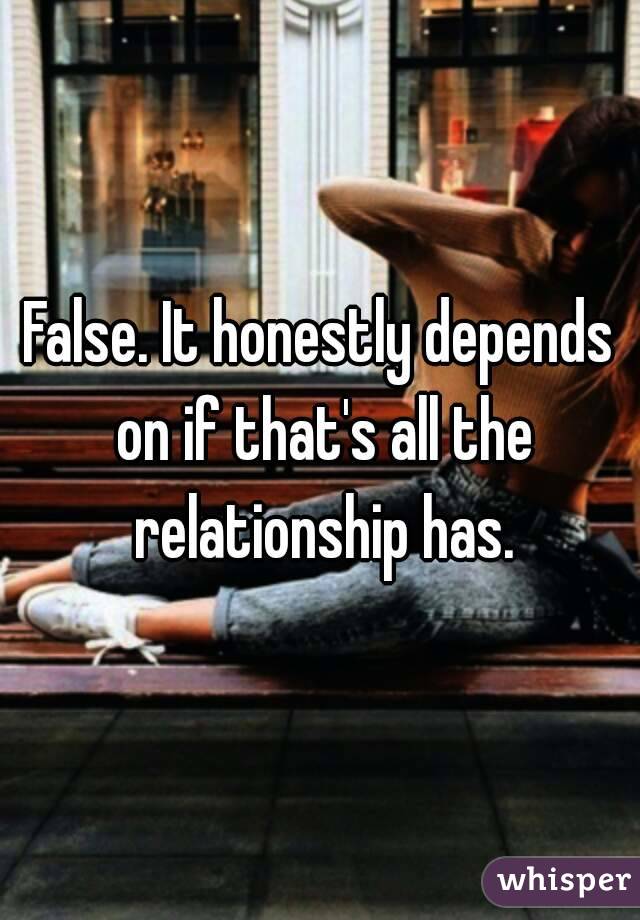 False. It honestly depends on if that's all the relationship has.