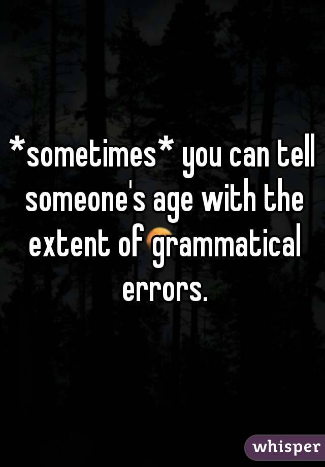 *sometimes* you can tell someone's age with the extent of grammatical errors.