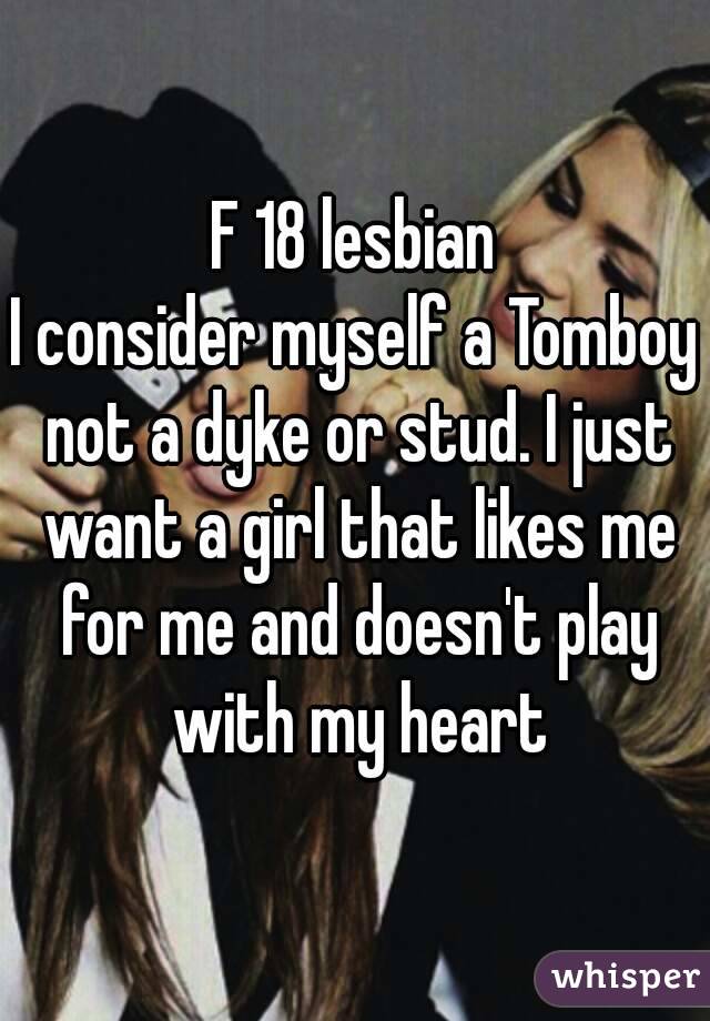 F 18 lesbian
I consider myself a Tomboy not a dyke or stud. I just want a girl that likes me for me and doesn't play with my heart