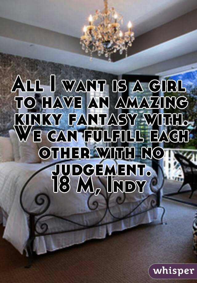 All I want is a girl to have an amazing kinky fantasy with. We can fulfill each other with no judgement.
18 M, Indy