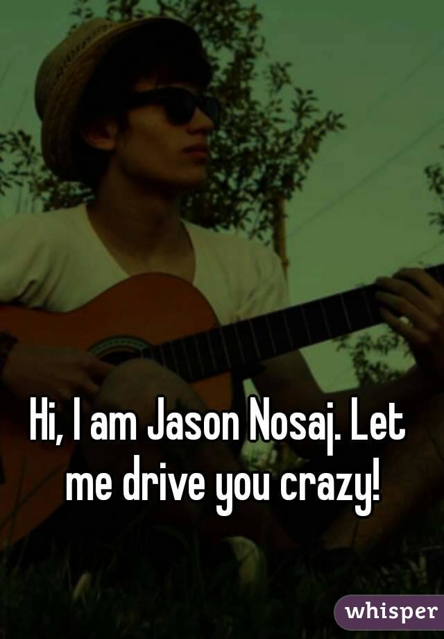 Hi, I am Jason Nosaj. Let me drive you crazy!