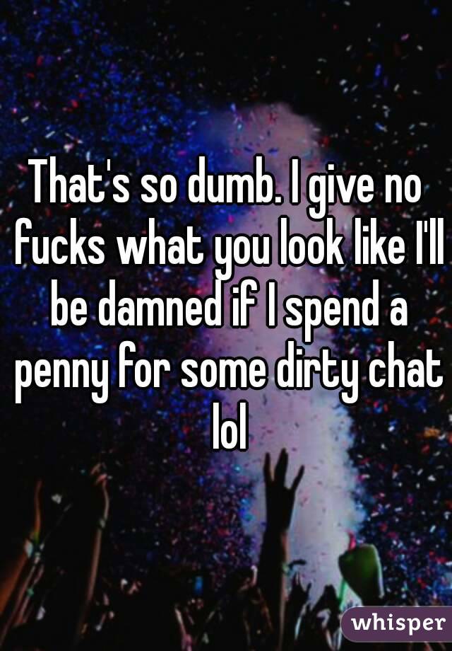 That's so dumb. I give no fucks what you look like I'll be damned if I spend a penny for some dirty chat lol