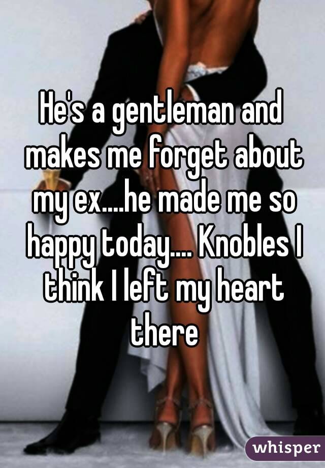 He's a gentleman and makes me forget about my ex....he made me so happy today.... Knobles I think I left my heart there