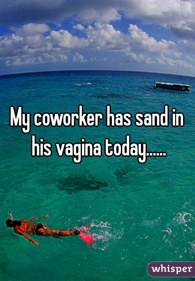 My coworker has sand in his vagina today......