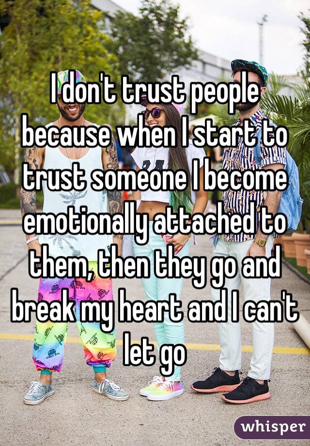 I don't trust people because when I start to trust someone I become emotionally attached to them, then they go and break my heart and I can't let go 