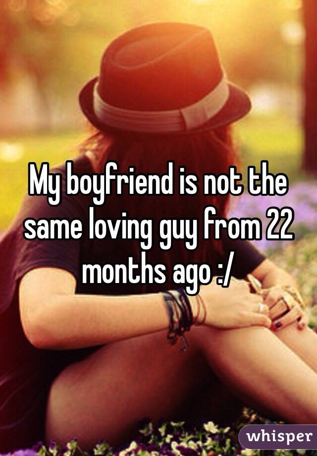 My boyfriend is not the same loving guy from 22 months ago :/