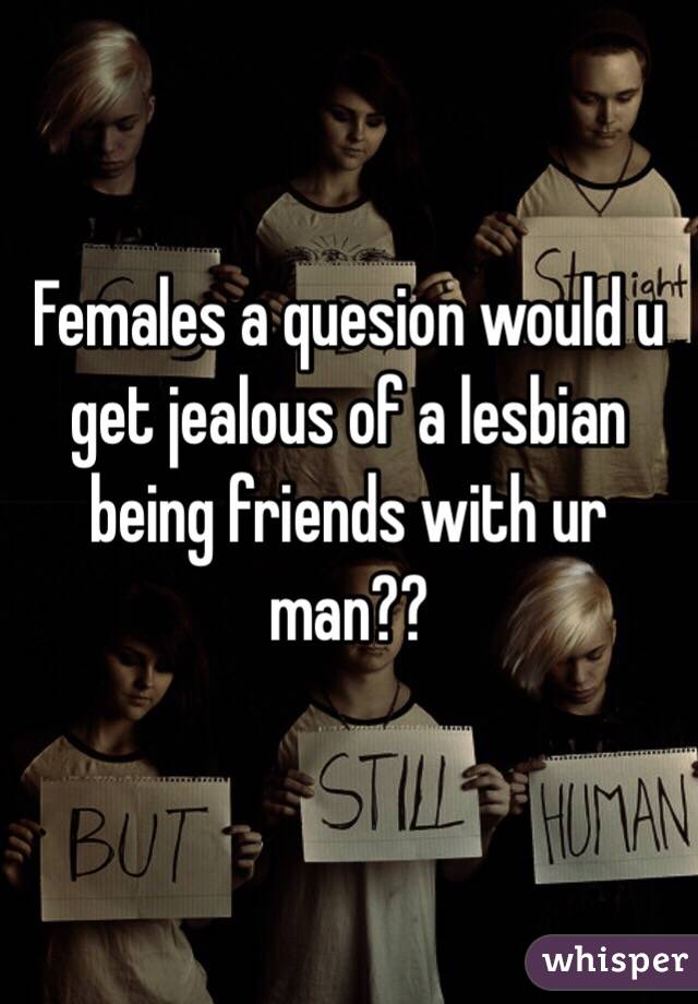 Females a quesion would u get jealous of a lesbian being friends with ur man??