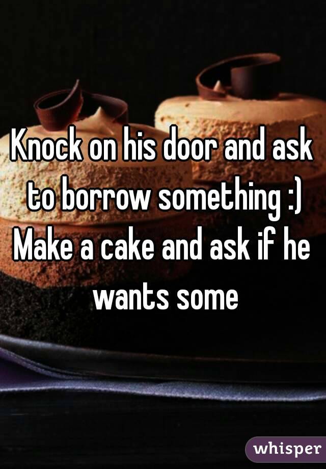 Knock on his door and ask to borrow something :)
Make a cake and ask if he wants some