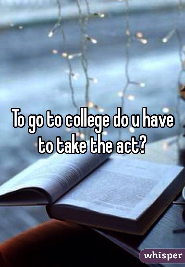 To go to college do u have to take the act?