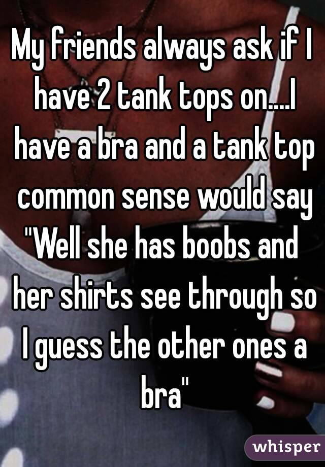 My friends always ask if I have 2 tank tops on....I have a bra and a tank top common sense would say
"Well she has boobs and her shirts see through so I guess the other ones a bra"