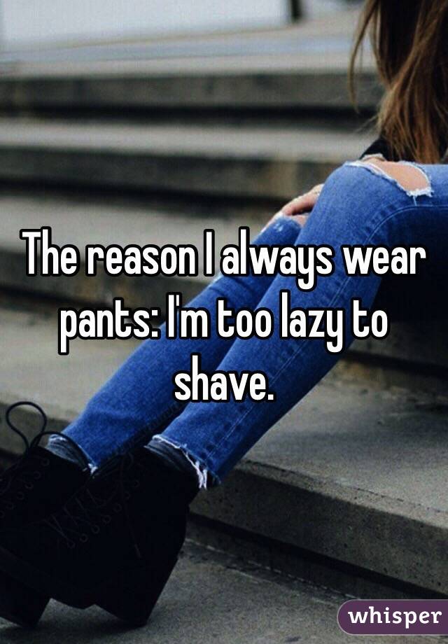 The reason I always wear pants: I'm too lazy to shave.