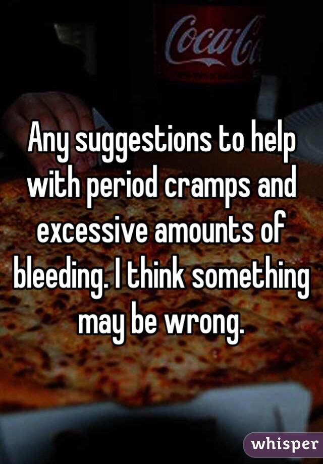 Any suggestions to help with period cramps and excessive amounts of bleeding. I think something may be wrong. 