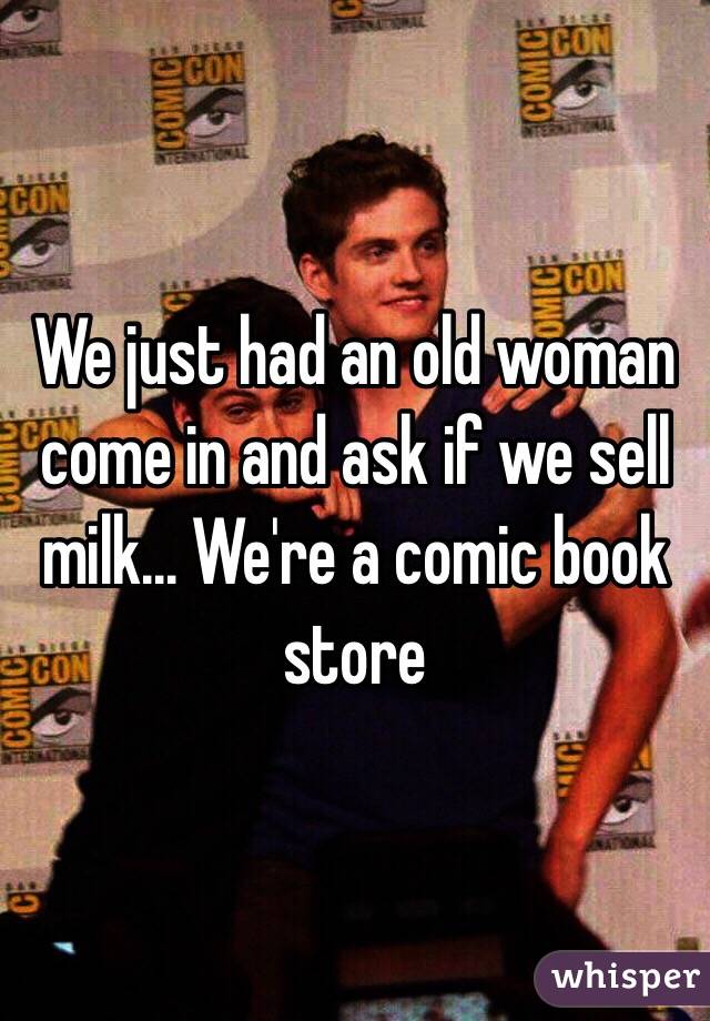 We just had an old woman come in and ask if we sell milk... We're a comic book store