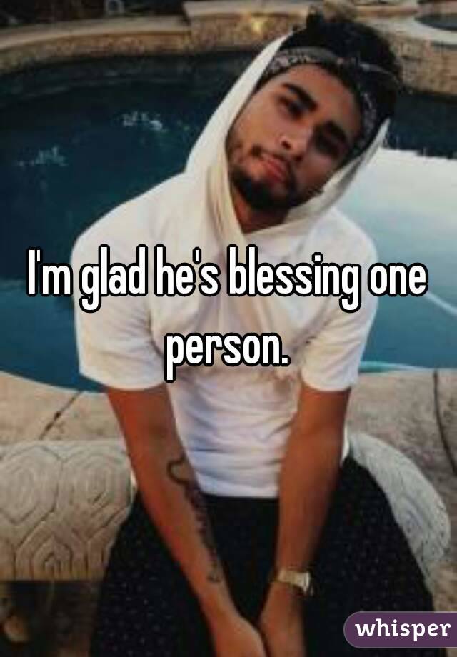 I'm glad he's blessing one person. 