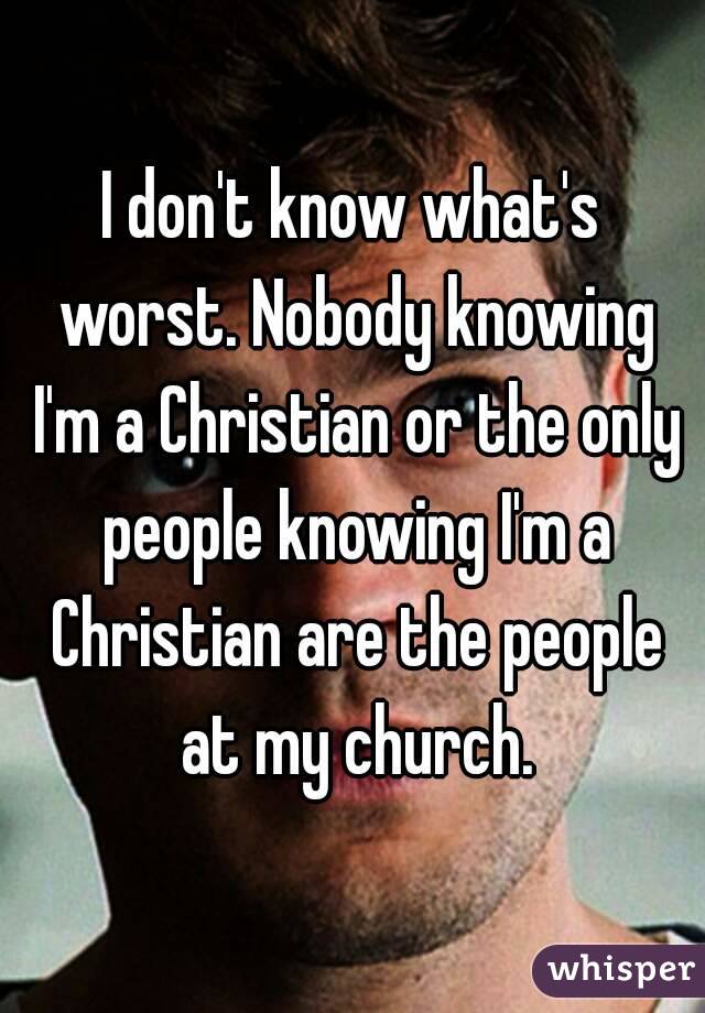 I don't know what's worst. Nobody knowing I'm a Christian or the only people knowing I'm a Christian are the people at my church.